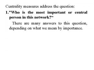 Centrality measures address the question 1 Who is