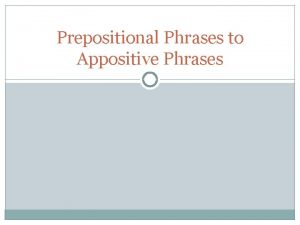 Prepositional Phrases to Appositive Phrases Recap A phrase