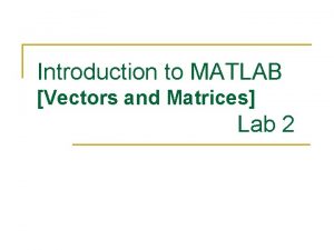 Introduction to MATLAB Vectors and Matrices Lab 2