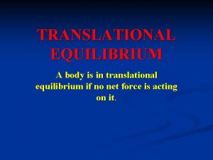 TRANSLATIONAL EQUILIBRIUM A body is in translational equilibrium