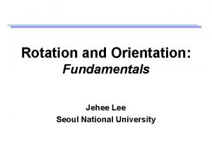 Rotation and Orientation Fundamentals Jehee Lee Seoul National