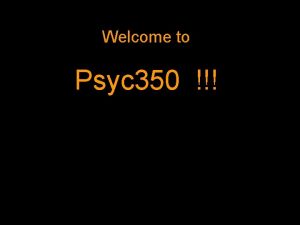 Welcome to Psyc 350 Overall purpose Teach you