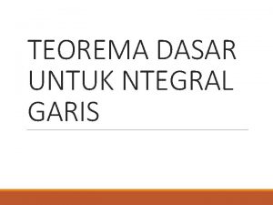 TEOREMA DASAR UNTUK NTEGRAL GARIS Integral Garis dari