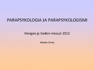 PARAPSYKOLOGIA JA PARAPSYKOLOGISMI Hengen ja tiedon messut 2012