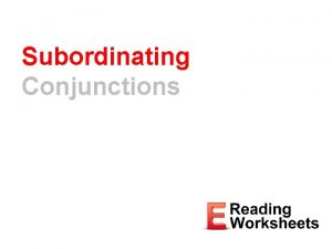 Subordinating Conjunctions Subordinating Conjunctions Join clauses and make