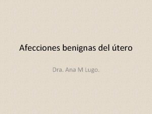 Afecciones benignas del tero Dra Ana M Lugo