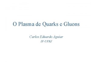 O Plasma de Quarks e Gluons Carlos Eduardo