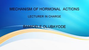 MECHANISM OF HORMONAL ACTIONS LECTURER IN CHARGE BAMIDELE