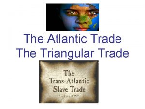 The Atlantic Trade The Triangular Trade The Finished