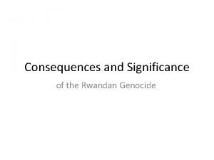Consequences and Significance of the Rwandan Genocide CONSEQUENCES