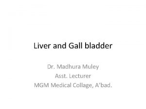 Liver and Gall bladder Dr Madhura Muley Asst