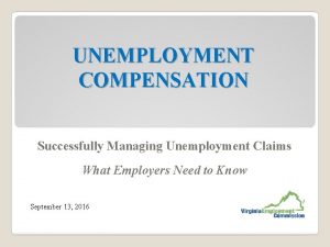 UNEMPLOYMENT COMPENSATION Successfully Managing Unemployment Claims What Employers