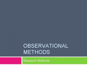 OBSERVATIONAL METHODS Research Methods Observation Methods Observational Methods