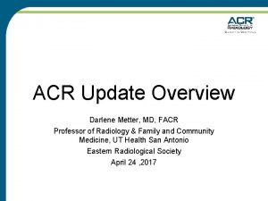 ACR Update Overview Darlene Metter MD FACR Professor