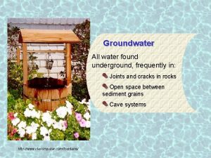 Groundwater All water found underground frequently in Joints