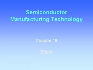 Semiconductor Manufacturing Technology Chapter 16 Etch Objectives After