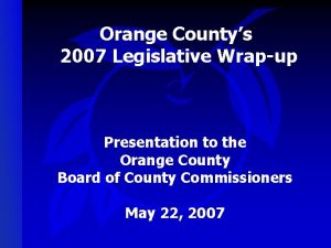 Orange Countys 2007 Legislative Wrapup Presentation to the
