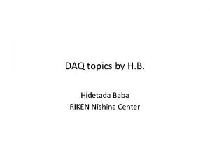 DAQ topics by H B Hidetada Baba RIKEN