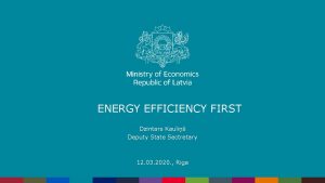 ENERGY EFFICIENCY FIRST Dzintars Kauli Deputy State Sectretary