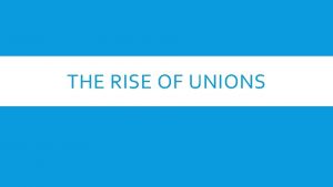 THE RISE OF UNIONS THE RISE OF UNIONS