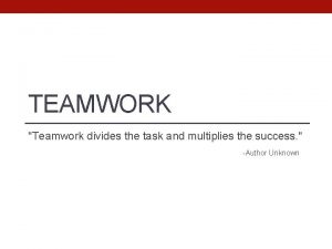 TEAMWORK Teamwork divides the task and multiplies the