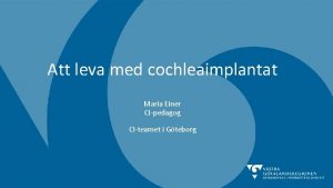 Att leva med cochleaimplantat Maria Einer CIpedagog CIteamet