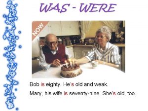Bob is eighty Hes old and weak Mary