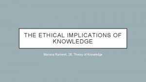 THE ETHICAL IMPLICATIONS OF KNOWLEDGE Manasa Ramesh 2