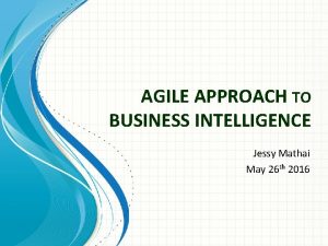 AGILE APPROACH TO BUSINESS INTELLIGENCE Jessy Mathai May