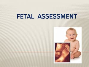 FETAL ASSESSMENT FETAL ASSESSMENT Fetal assessment is to