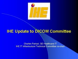 IHE Update to DICOM Committee Charles Parisot GE