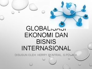 GLOBALISASI EKONOMI DAN BISNIS INTERNASIONAL DISUSUN OLEH HERRY