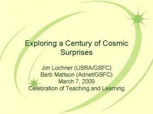 Exploring a Century of Cosmic Surprises Jim Lochner