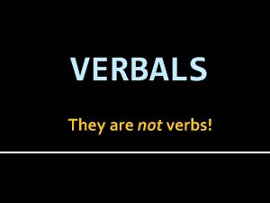 VERBALS They are not verbs Verbals No not