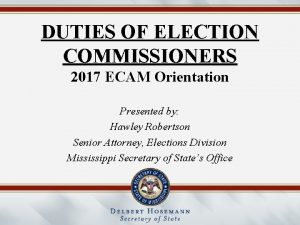 DUTIES OF ELECTION COMMISSIONERS 2017 ECAM Orientation Presented