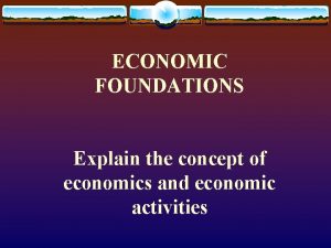 ECONOMIC FOUNDATIONS Explain the concept of economics and