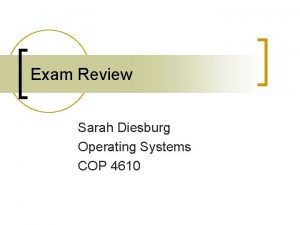 Exam Review Sarah Diesburg Operating Systems COP 4610