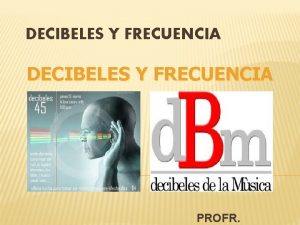 DECIBELES Y FRECUENCIA PROFR DECIBELES El nivel del