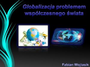 Globalizacja problemem wspczesnego wiata Fabian Wojtasik Globalizacja problemem