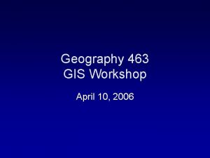 Geography 463 GIS Workshop April 10 2006 Outlines