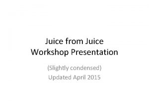 Juice from Juice Workshop Presentation Slightly condensed Updated