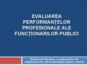 EVALUAREA PERFORMANELOR PROFESIONALE FUNCIONARILOR PUBLICI Seminar de informare