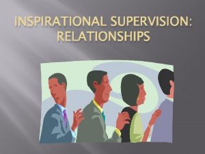 INSPIRATIONAL SUPERVISION RELATIONSHIPS RELATIONSHIPS q There are many