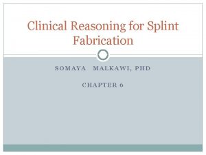 Clinical Reasoning for Splint Fabrication SOMAYA MALKAWI PHD