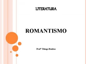 LITERATURA ROMANTISMO Prof Thiago Benitez ROMANTISMO A primeira