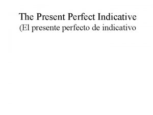 The Present Perfect Indicative El presente perfecto de