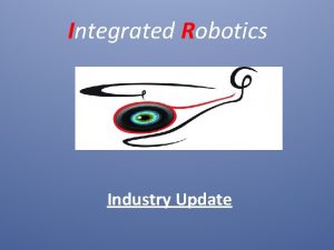 Integrated Robotics Industry Update Integrated Robotics Corporate Headquarters
