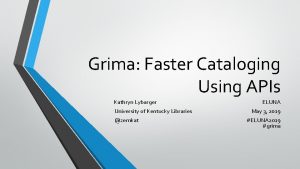 Grima Faster Cataloging Using APIs Kathryn Lybarger University