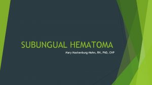 SUBUNGUAL HEMATOMA Mary MackenburgMohn RN Ph D CNP