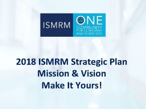 2018 ISMRM Strategic Plan Mission Vision Make It
